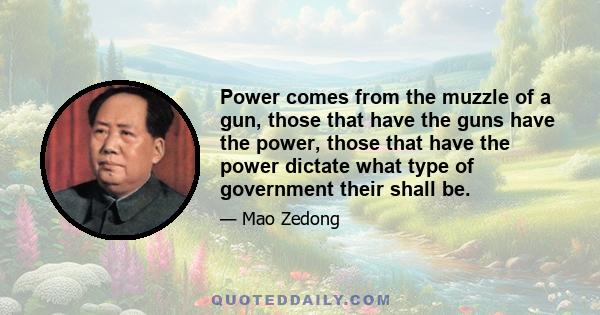 Power comes from the muzzle of a gun, those that have the guns have the power, those that have the power dictate what type of government their shall be.