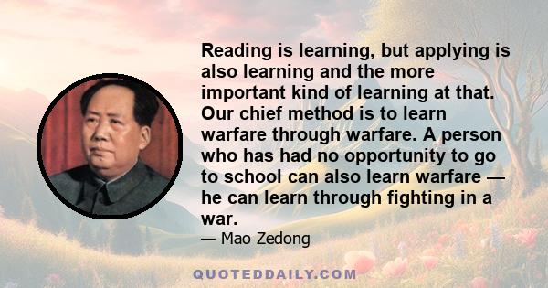 Reading is learning, but applying is also learning and the more important kind of learning at that. Our chief method is to learn warfare through warfare. A person who has had no opportunity to go to school can also