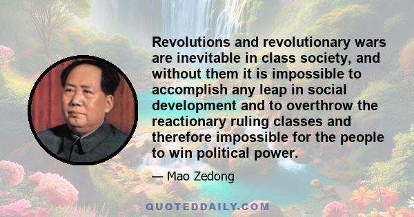 Revolutions and revolutionary wars are inevitable in class society, and without them it is impossible to accomplish any leap in social development and to overthrow the reactionary ruling classes and therefore impossible 