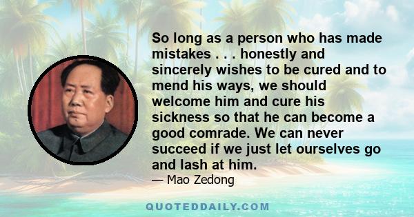 So long as a person who has made mistakes . . . honestly and sincerely wishes to be cured and to mend his ways, we should welcome him and cure his sickness so that he can become a good comrade. We can never succeed if