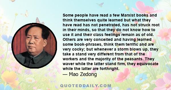 Some people have read a few Marxist books and think themselves quite learned but what they have read has not penetrated, has not struck root in their minds, so that they do not know how to use it and their class