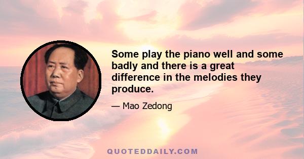 Some play the piano well and some badly and there is a great difference in the melodies they produce.