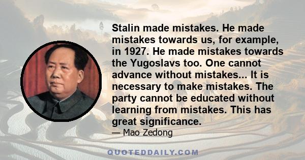 Stalin made mistakes. He made mistakes towards us, for example, in 1927. He made mistakes towards the Yugoslavs too. One cannot advance without mistakes... It is necessary to make mistakes. The party cannot be educated