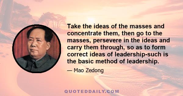 Take the ideas of the masses and concentrate them, then go to the masses, persevere in the ideas and carry them through, so as to form correct ideas of leadership-such is the basic method of leadership.