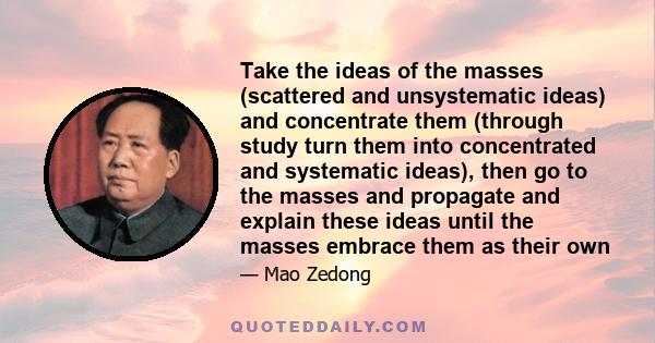 Take the ideas of the masses (scattered and unsystematic ideas) and concentrate them (through study turn them into concentrated and systematic ideas), then go to the masses and propagate and explain these ideas until