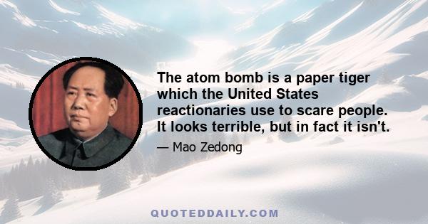 The atom bomb is a paper tiger which the United States reactionaries use to scare people. It looks terrible, but in fact it isn't.