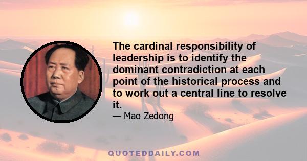 The cardinal responsibility of leadership is to identify the dominant contradiction at each point of the historical process and to work out a central line to resolve it.