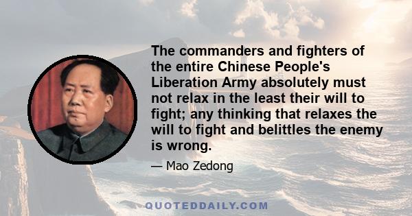 The commanders and fighters of the entire Chinese People's Liberation Army absolutely must not relax in the least their will to fight; any thinking that relaxes the will to fight and belittles the enemy is wrong.