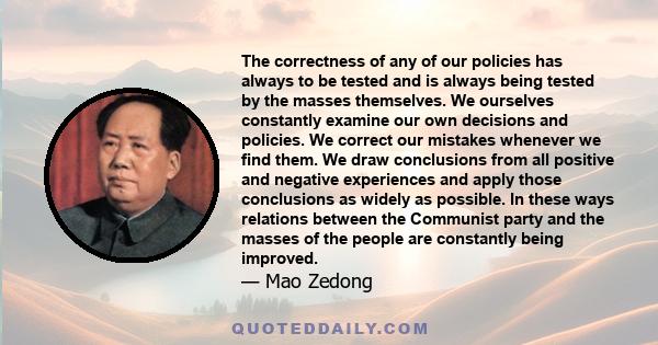 The correctness of any of our policies has always to be tested and is always being tested by the masses themselves. We ourselves constantly examine our own decisions and policies. We correct our mistakes whenever we