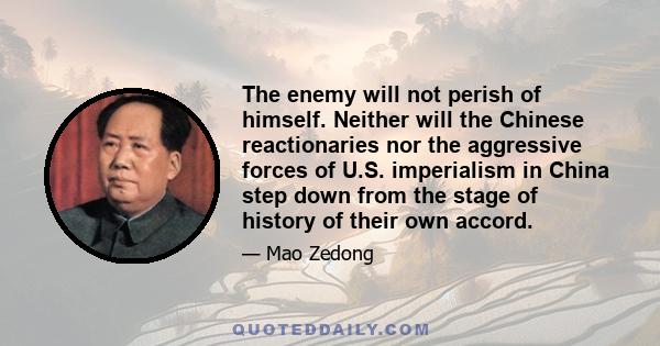 The enemy will not perish of himself. Neither will the Chinese reactionaries nor the aggressive forces of U.S. imperialism in China step down from the stage of history of their own accord.