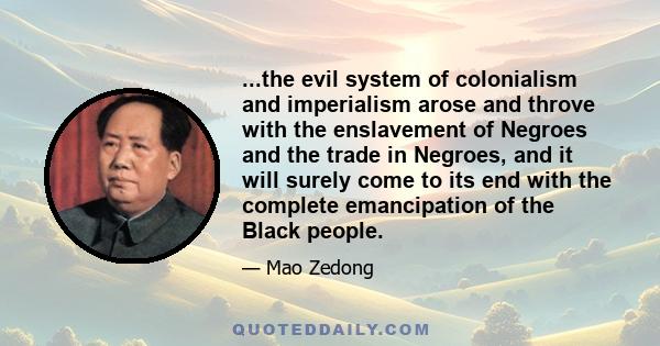 ...the evil system of colonialism and imperialism arose and throve with the enslavement of Negroes and the trade in Negroes, and it will surely come to its end with the complete emancipation of the Black people.