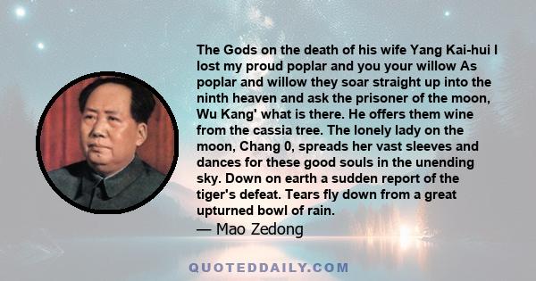 The Gods on the death of his wife Yang Kai-hui I lost my proud poplar and you your willow As poplar and willow they soar straight up into the ninth heaven and ask the prisoner of the moon, Wu Kang' what is there. He