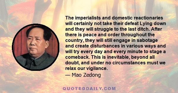 The imperialists and domestic reactionaries will certainly not take their defeat Lying down and they will struggle to the last ditch. After there is peace and order throughout the country, they will still engage in