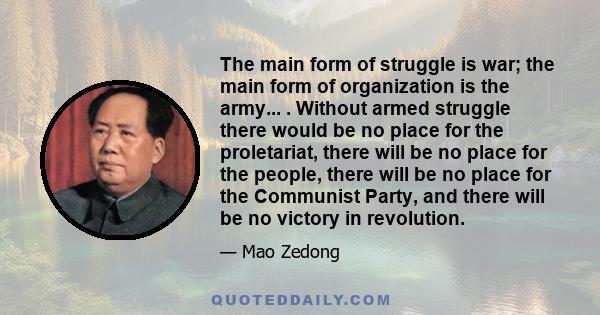 The main form of struggle is war; the main form of organization is the army... . Without armed struggle there would be no place for the proletariat, there will be no place for the people, there will be no place for the