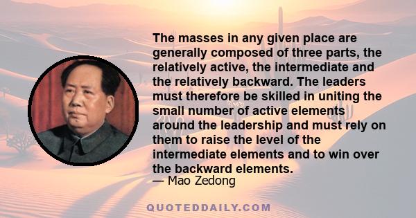 The masses in any given place are generally composed of three parts, the relatively active, the intermediate and the relatively backward. The leaders must therefore be skilled in uniting the small number of active