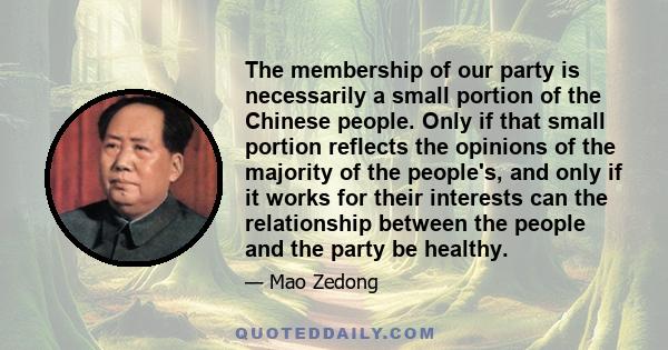 The membership of our party is necessarily a small portion of the Chinese people. Only if that small portion reflects the opinions of the majority of the people's, and only if it works for their interests can the