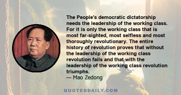 The People's democratic dictatorship needs the leadership of the working class. For it is only the working class that is most far-sighted, most selfless and most thoroughly revolutionary. The entire history of