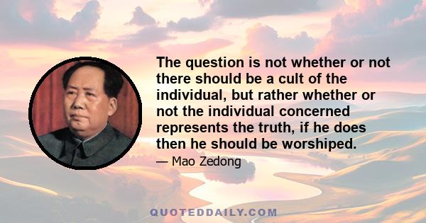 The question is not whether or not there should be a cult of the individual, but rather whether or not the individual concerned represents the truth, if he does then he should be worshiped.