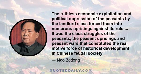 The ruthless economic exploitation and political oppression of the peasants by the landlord class forced them into numerous uprisings against its rule.... It was the class struggles of the peasants, the peasant