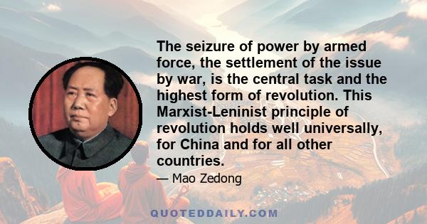 The seizure of power by armed force, the settlement of the issue by war, is the central task and the highest form of revolution. This Marxist-Leninist principle of revolution holds well universally, for China and for