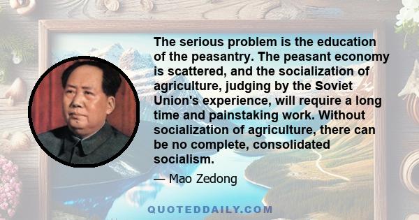 The serious problem is the education of the peasantry. The peasant economy is scattered, and the socialization of agriculture, judging by the Soviet Union's experience, will require a long time and painstaking work.