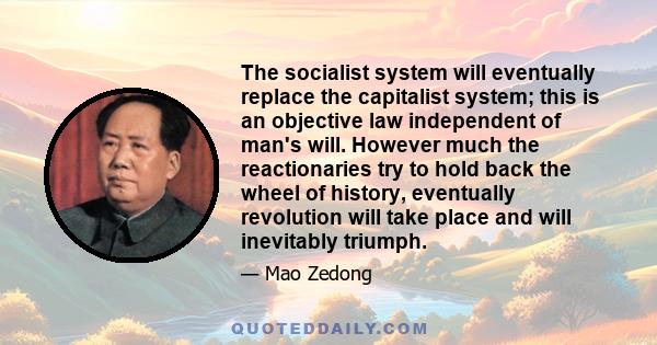 The socialist system will eventually replace the capitalist system; this is an objective law independent of man's will. However much the reactionaries try to hold back the wheel of history, eventually revolution will