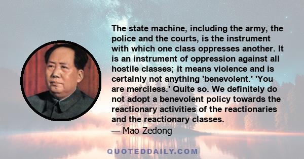 The state machine, including the army, the police and the courts, is the instrument with which one class oppresses another. It is an instrument of oppression against all hostile classes; it means violence and is