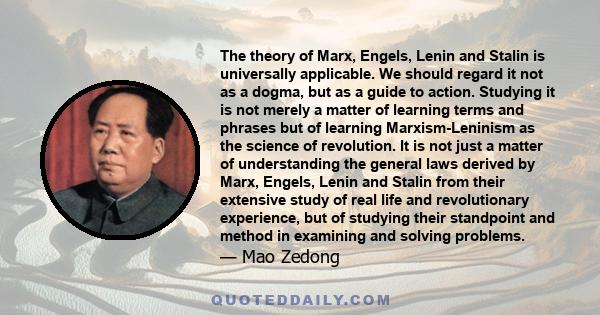 The theory of Marx, Engels, Lenin and Stalin is universally applicable. We should regard it not as a dogma, but as a guide to action. Studying it is not merely a matter of learning terms and phrases but of learning