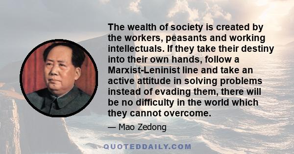 The wealth of society is created by the workers, peasants and working intellectuals. If they take their destiny into their own hands, follow a Marxist-Leninist line and take an active attitude in solving problems