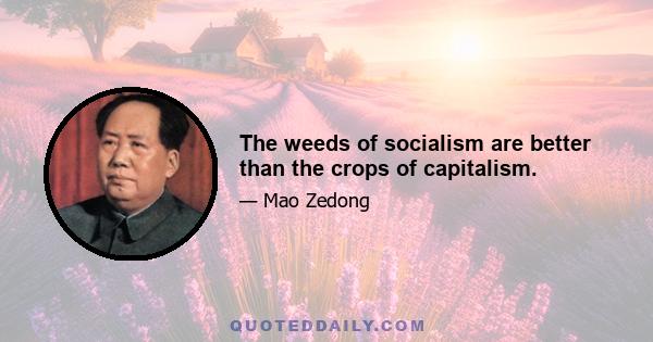 The weeds of socialism are better than the crops of capitalism.