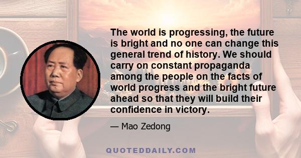 The world is progressing, the future is bright and no one can change this general trend of history. We should carry on constant propaganda among the people on the facts of world progress and the bright future ahead so