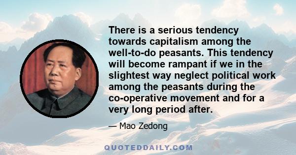 There is a serious tendency towards capitalism among the well-to-do peasants. This tendency will become rampant if we in the slightest way neglect political work among the peasants during the co-operative movement and