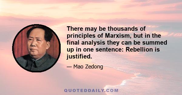 There may be thousands of principles of Marxism, but in the final analysis they can be summed up in one sentence: Rebellion is justified.