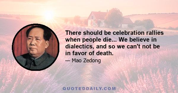 There should be celebration rallies when people die... We believe in dialectics, and so we can't not be in favor of death.