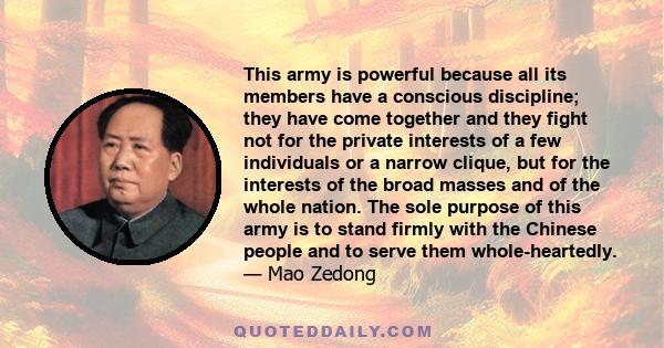 This army is powerful because all its members have a conscious discipline; they have come together and they fight not for the private interests of a few individuals or a narrow clique, but for the interests of the broad 