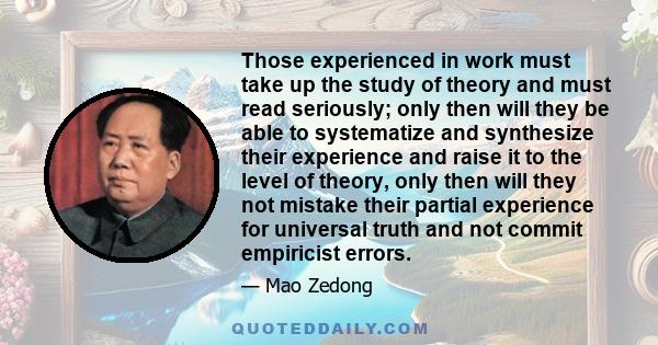 Those experienced in work must take up the study of theory and must read seriously; only then will they be able to systematize and synthesize their experience and raise it to the level of theory, only then will they not 