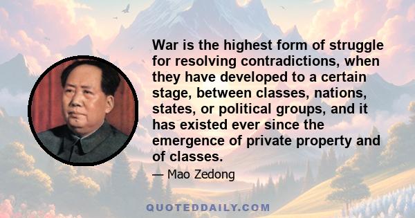 War is the highest form of struggle for resolving contradictions, when they have developed to a certain stage, between classes, nations, states, or political groups, and it has existed ever since the emergence of