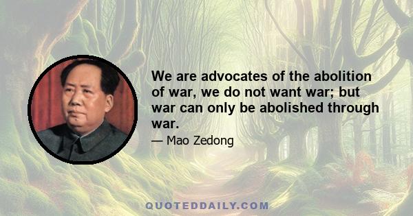 We are advocates of the abolition of war, we do not want war; but war can only be abolished through war.