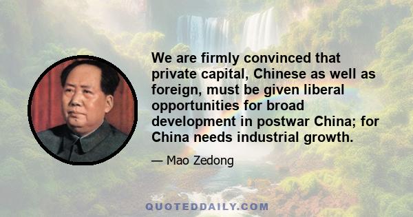 We are firmly convinced that private capital, Chinese as well as foreign, must be given liberal opportunities for broad development in postwar China; for China needs industrial growth.