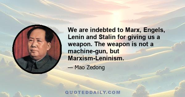 We are indebted to Marx, Engels, Lenin and Stalin for giving us a weapon. The weapon is not a machine-gun, but Marxism-Leninism.