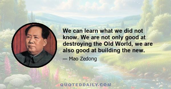 We can learn what we did not know. We are not only good at destroying the Old World, we are also good at building the new.