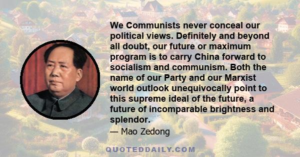 We Communists never conceal our political views. Definitely and beyond all doubt, our future or maximum program is to carry China forward to socialism and communism. Both the name of our Party and our Marxist world