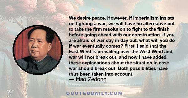 We desire peace. However, if imperialism insists on fighting a war, we will have no alternative but to take the firm resolution to fight to the finish before going ahead with our construction. If you are afraid of war