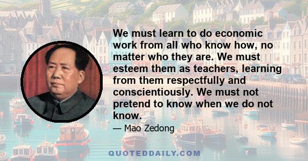 We must learn to do economic work from all who know how, no matter who they are. We must esteem them as teachers, learning from them respectfully and conscientiously. We must not pretend to know when we do not know.