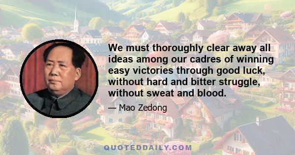 We must thoroughly clear away all ideas among our cadres of winning easy victories through good luck, without hard and bitter struggle, without sweat and blood.