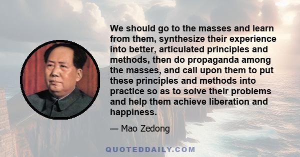 We should go to the masses and learn from them, synthesize their experience into better, articulated principles and methods, then do propaganda among the masses, and call upon them to put these principles and methods