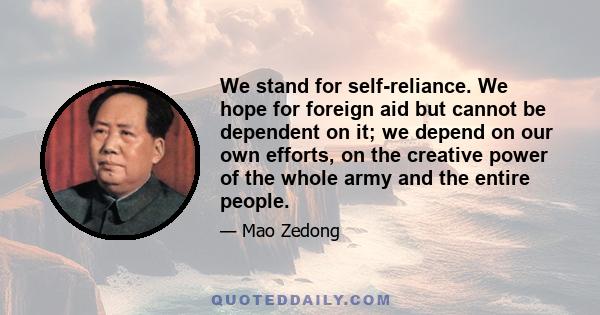 We stand for self-reliance. We hope for foreign aid but cannot be dependent on it; we depend on our own efforts, on the creative power of the whole army and the entire people.