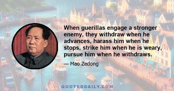 When guerillas engage a stronger enemy, they withdraw when he advances, harass him when he stops, strike him when he is weary, pursue him when he withdraws.