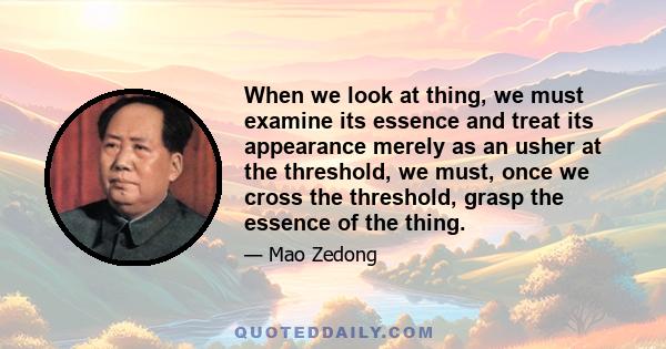 When we look at thing, we must examine its essence and treat its appearance merely as an usher at the threshold, we must, once we cross the threshold, grasp the essence of the thing.