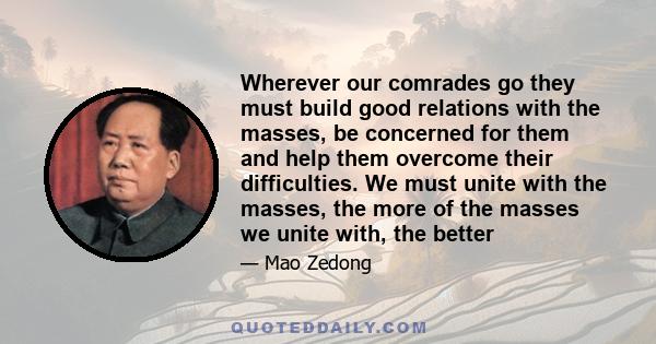 Wherever our comrades go they must build good relations with the masses, be concerned for them and help them overcome their difficulties. We must unite with the masses, the more of the masses we unite with, the better